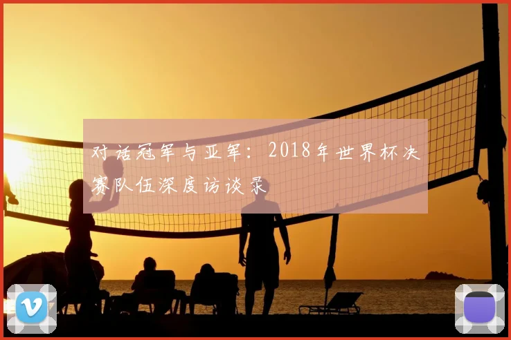 对话冠军与亚军：2018年世界杯决赛队伍深度访谈录