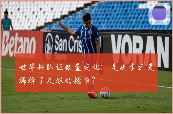 世界杯队伍数量变化:是进步还是稀释了足球的精华?