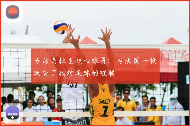 专访乌拉圭核心球员:与法国一役改变了我对足球的理解