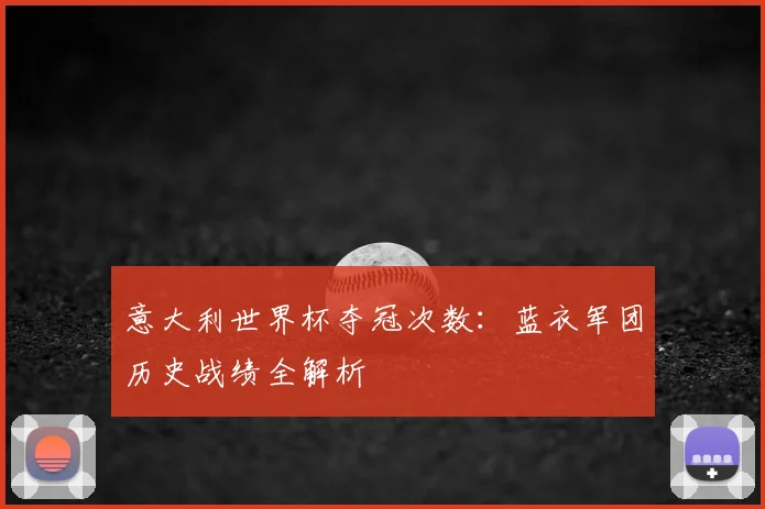 意大利世界杯夺冠次数:蓝衣军团历史战绩全解析