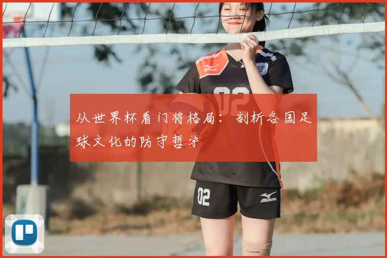 从世界杯看门将格局：剖析各国足球文化的防守哲学