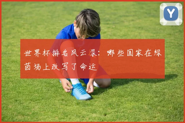 世界杯排名风云录:哪些国家在绿茵场上改写了命运