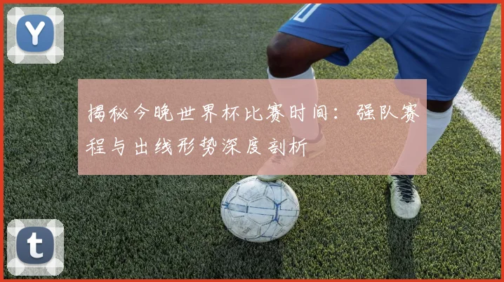 揭秘今晚世界杯比赛时间：强队赛程与出线形势深度剖析