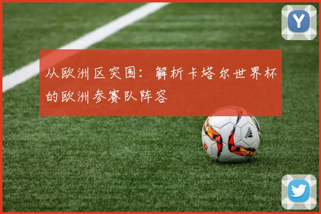 从欧洲区突围:解析卡塔尔世界杯的欧洲参赛队阵容