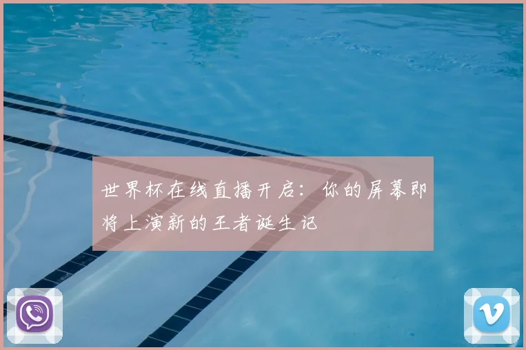 世界杯在线直播开启：你的屏幕即将上演新的王者诞生记