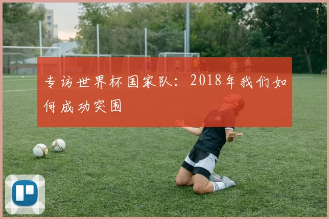专访世界杯国家队：2018年我们如何成功突围