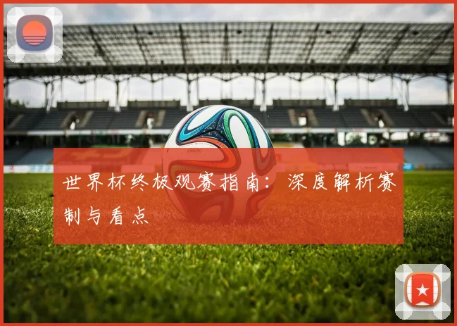 世界杯终极观赛指南:深度解析赛制与看点
