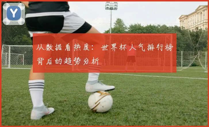 从数据看热度:世界杯人气排行榜背后的趋势分析