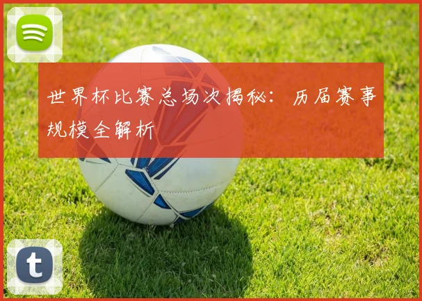 世界杯比赛总场次揭秘：历届赛事规模全解析
