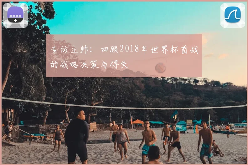 专访主帅:回顾2018年世界杯首战的战略决策与得失