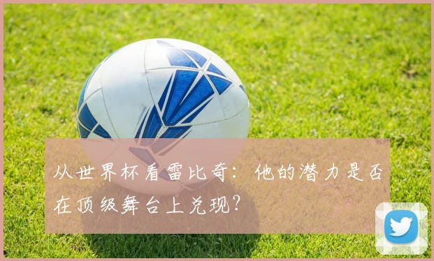 从世界杯看雷比奇:他的潜力是否在顶级舞台上兑现?