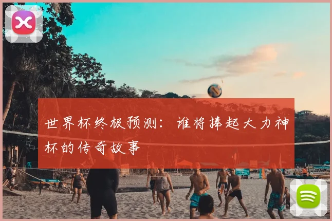 世界杯终极预测：谁将捧起大力神杯的传奇故事