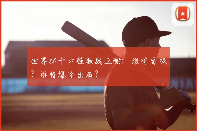 世界杯十六强激战正酣:谁将晋级?谁将爆冷出局?