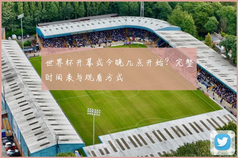 世界杯开幕式今晚几点开始?完整时间表与观看方式