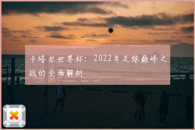 卡塔尔世界杯:2022年足球巅峰之战的全面解析