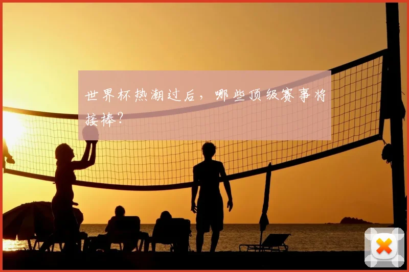 世界杯热潮过后,哪些顶级赛事将接棒?