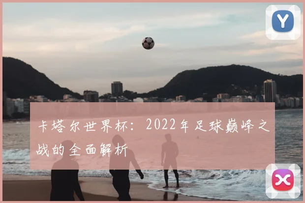 卡塔尔世界杯:2022年足球巅峰之战的全面解析