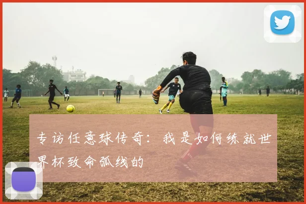 专访任意球传奇：我是如何练就世界杯致命弧线的