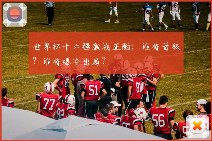 世界杯十六强激战正酣:谁将晋级?谁将爆冷出局?