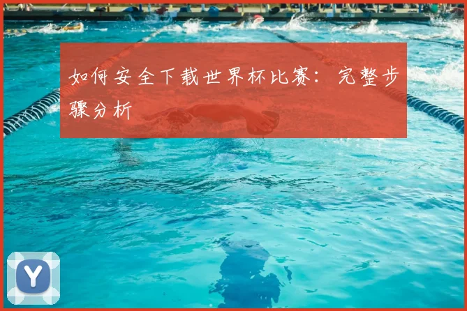 如何安全下载世界杯比赛:完整步骤分析