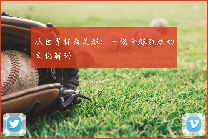 从世界杯看足球：一场全球狂欢的文化解码