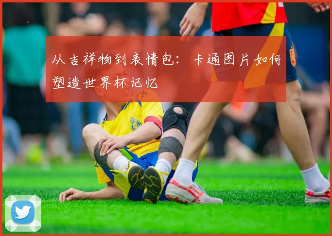 从吉祥物到表情包：卡通图片如何塑造世界杯记忆