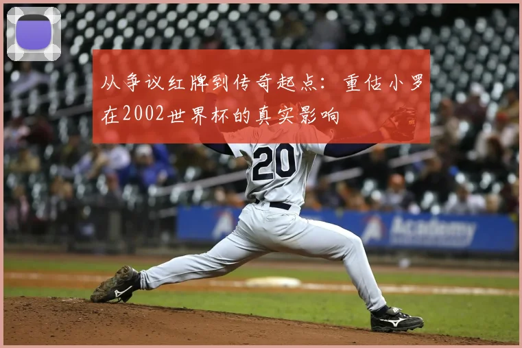 从争议红牌到传奇起点:重估小罗在2002世界杯的真实影响