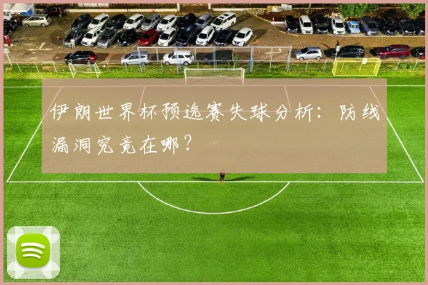 伊朗世界杯预选赛失球分析:防线漏洞究竟在哪?