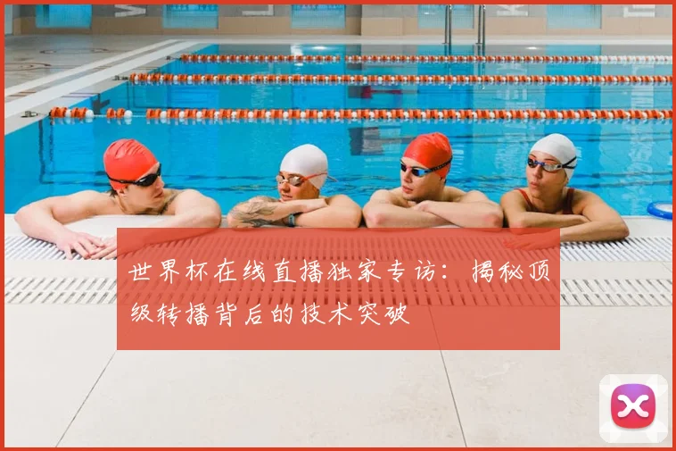 世界杯在线直播独家专访:揭秘顶级转播背后的技术突破