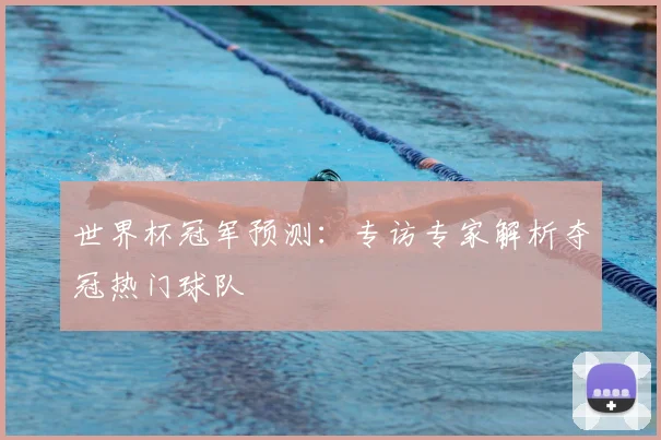 世界杯冠军预测：专访专家解析夺冠热门球队