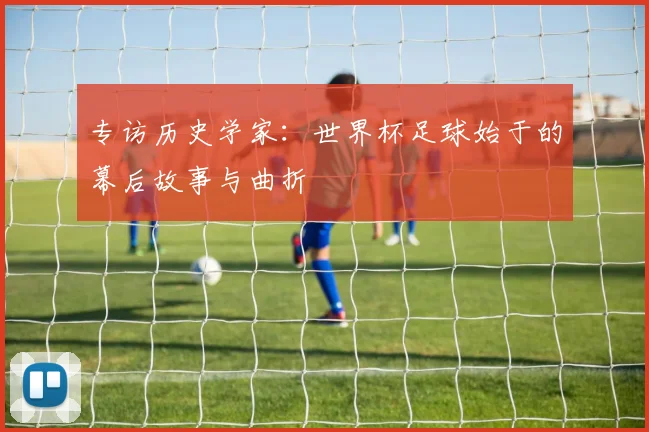专访历史学家:世界杯足球始于的幕后故事与曲折