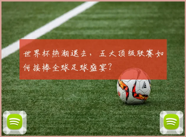 世界杯热潮退去,五大顶级联赛如何接棒全球足球盛宴?