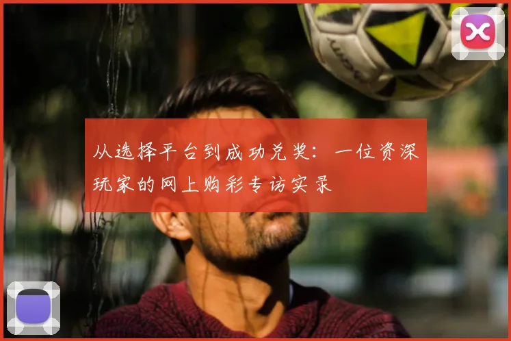从选择平台到成功兑奖：一位资深玩家的网上购彩专访实录