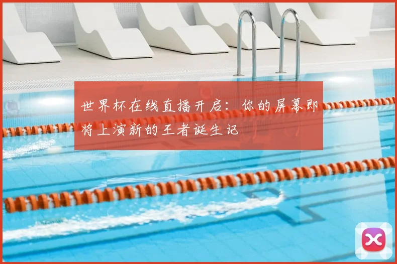 世界杯在线直播开启：你的屏幕即将上演新的王者诞生记