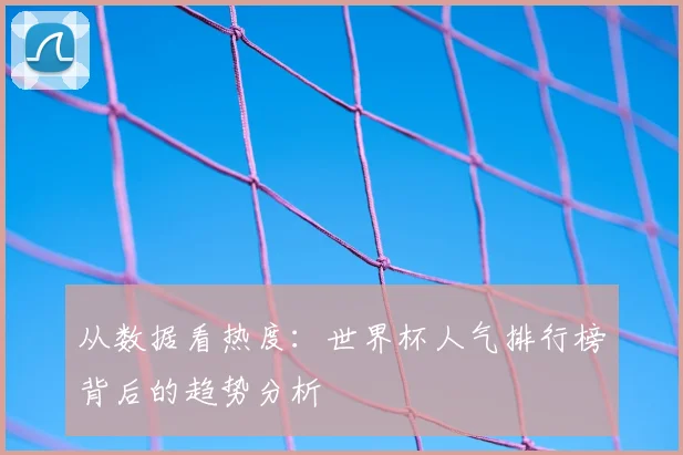 从数据看热度:世界杯人气排行榜背后的趋势分析