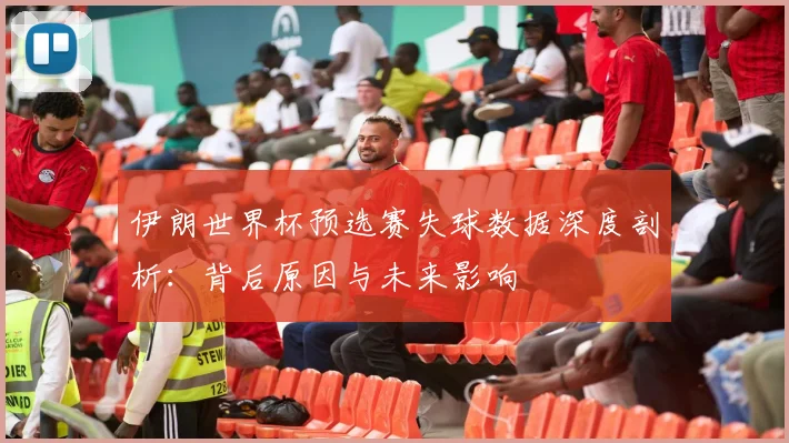 伊朗世界杯预选赛失球数据深度剖析:背后原因与未来影响