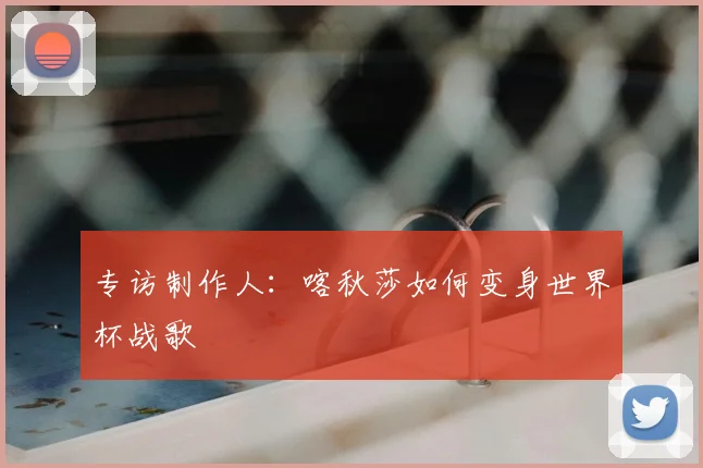专访制作人:喀秋莎如何变身世界杯战歌