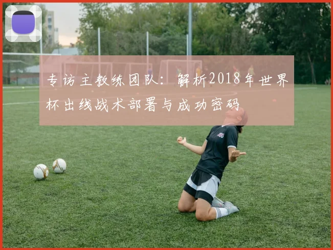 专访主教练团队:解析2018年世界杯出线战术部署与成功密码