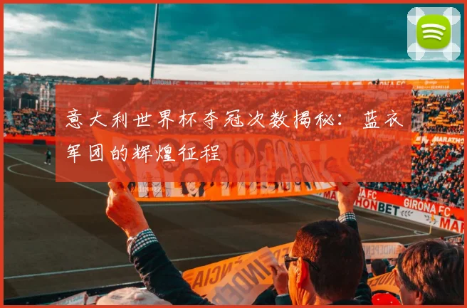 意大利世界杯夺冠次数揭秘:蓝衣军团的辉煌征程