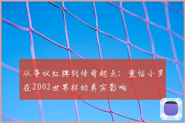 从争议红牌到传奇起点:重估小罗在2002世界杯的真实影响