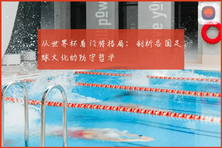 从世界杯看门将格局：剖析各国足球文化的防守哲学