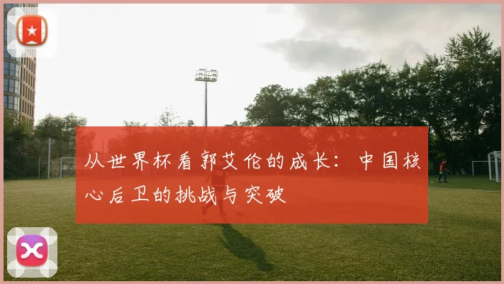 从世界杯看郭艾伦的成长:中国核心后卫的挑战与突破