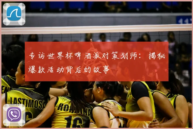 专访世界杯啤酒派对策划师：揭秘爆款活动背后的故事