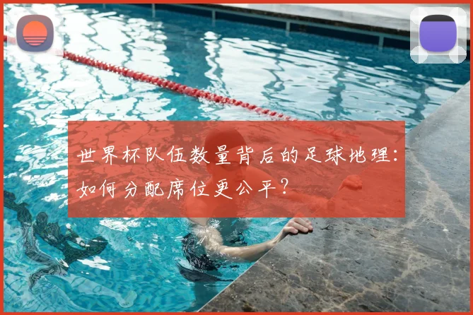 世界杯队伍数量背后的足球地理:如何分配席位更公平?