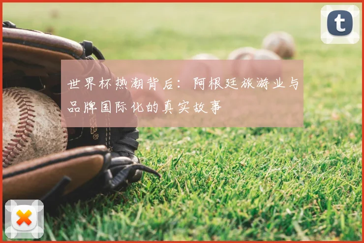 世界杯热潮背后:阿根廷旅游业与品牌国际化的真实故事