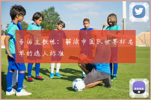 专访主教练:解读中国队世界杯名单的选人标准