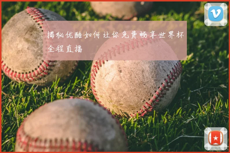 揭秘优酷如何让你免费畅享世界杯全程直播