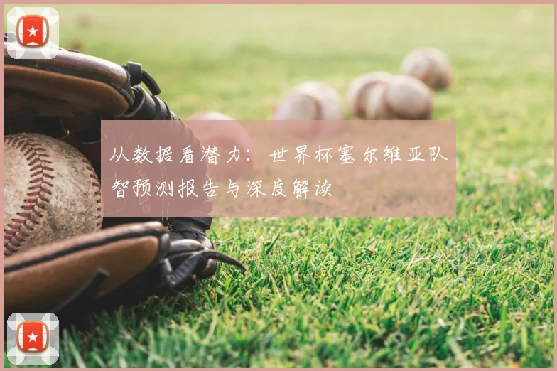 从数据看潜力:世界杯塞尔维亚队智预测报告与深度解读