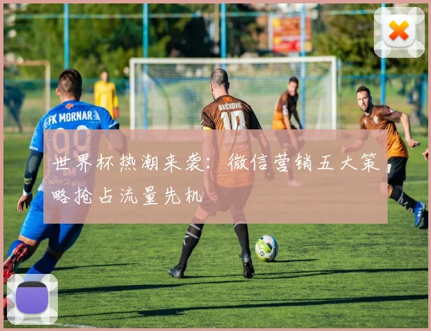 世界杯热潮来袭：微信营销五大策略抢占流量先机