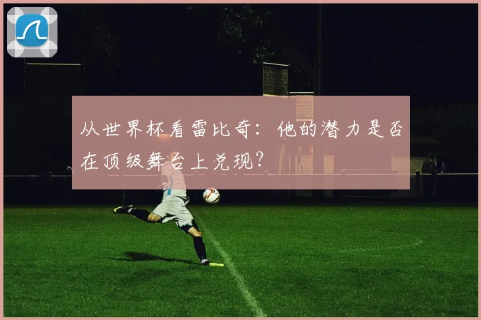 从世界杯看雷比奇:他的潜力是否在顶级舞台上兑现?